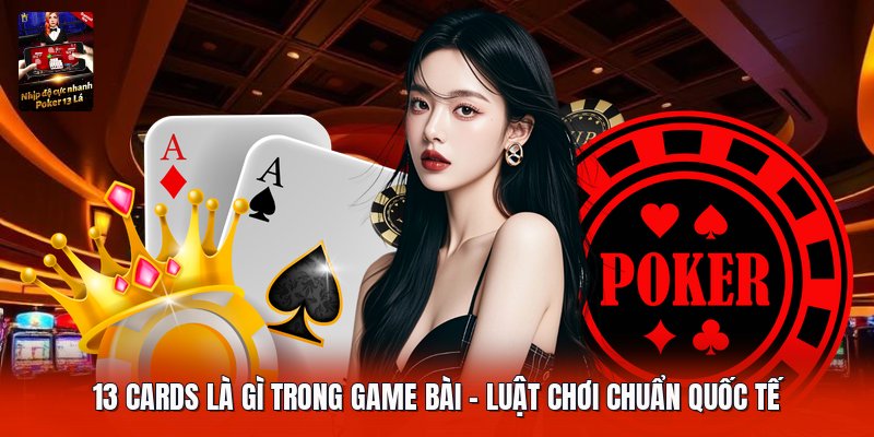 13 Cards Là Gì Trong Game Bài | Luật Chơi Chuẩn Quốc Tế