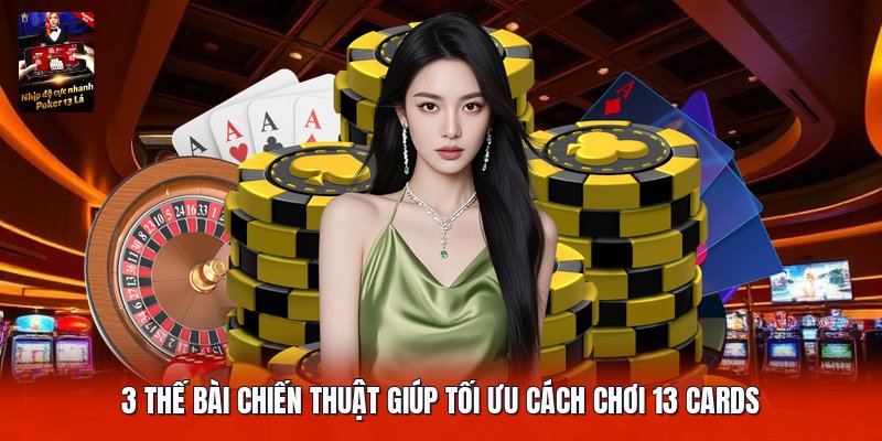 3 thế bài chiến thuật giúp tối ưu cách chơi 13 cards