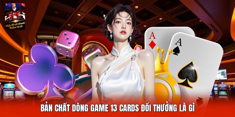 Bản chất dòng game 13 cards đổi thưởng là gì