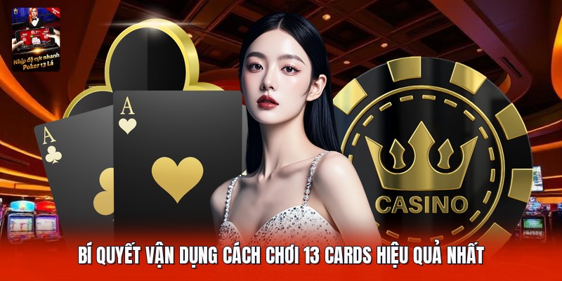 Bí quyết vận dụng cách chơi 13 cards hiệu quả nhất