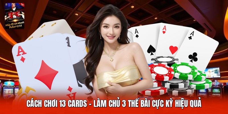 Cách Chơi 13 Cards | Làm Chủ 3 Thế Bài Cực Kỳ Hiệu Quả