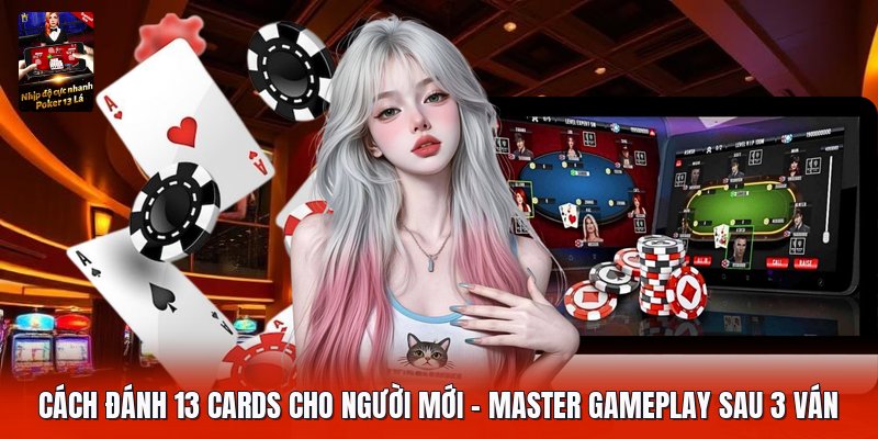 Cách Đánh 13 Cards Cho Người Mới | Master Gameplay Sau 3 Ván