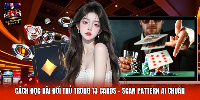 Cách Đọc Bài Đối Thủ Trong 13 Cards | Scan Pattern AI Chuẩn