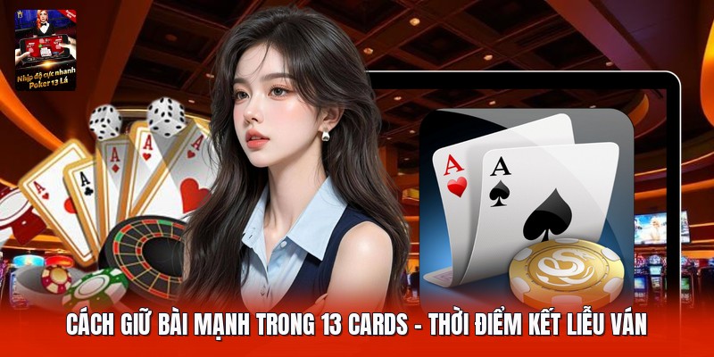 Cách Giữ Bài Mạnh Trong 13 Cards | Thời Điểm Kết Liễu Ván