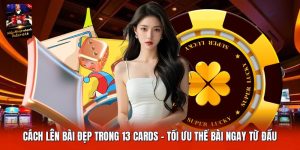 Cách Lên Bài Đẹp Trong 13 Cards | Tối Ưu Thế Bài Ngay Từ Đầu