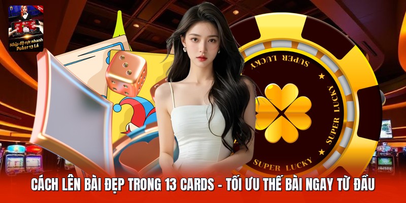 Cách Lên Bài Đẹp Trong 13 Cards | Tối Ưu Thế Bài Ngay Từ Đầu