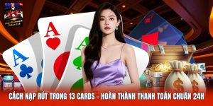 Cách Nạp Rút Trong 13 Cards | Hoàn Thành Thanh Toán Chuẩn 24H