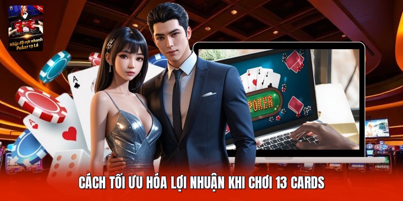 Cách tối ưu hóa lợi nhuận khi chơi 13 cards