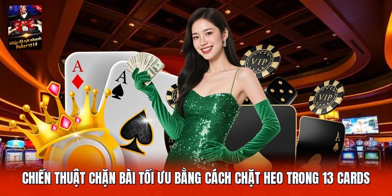 Chiến thuật chặn bài tối ưu bằng cách chặt heo trong 13 cards