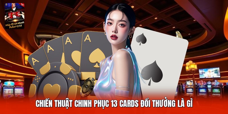Chiến thuật chinh phục 13 cards đổi thưởng là gì