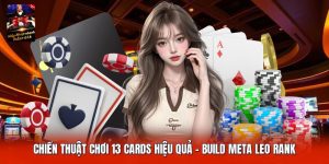 Chiến Thuật Chơi 13 Cards Hiệu Quả | Build Meta Leo Rank