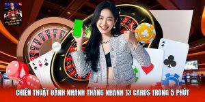 Chiến Thuật Đánh Nhanh Thắng Nhanh 13 Cards Trong 5 Phút