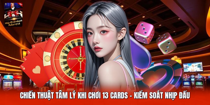 Chiến Thuật Tâm Lý Khi Chơi 13 Cards | Kiểm Soát Nhịp Đấu