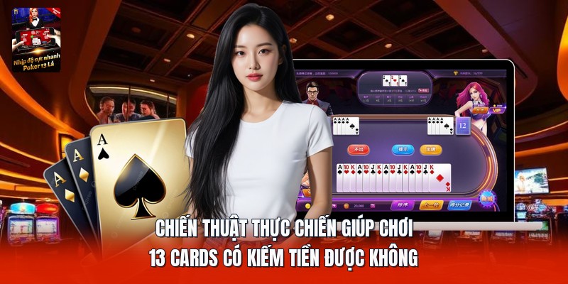 Chiến thuật thực chiến giúp chơi 13 cards có kiếm tiền được không