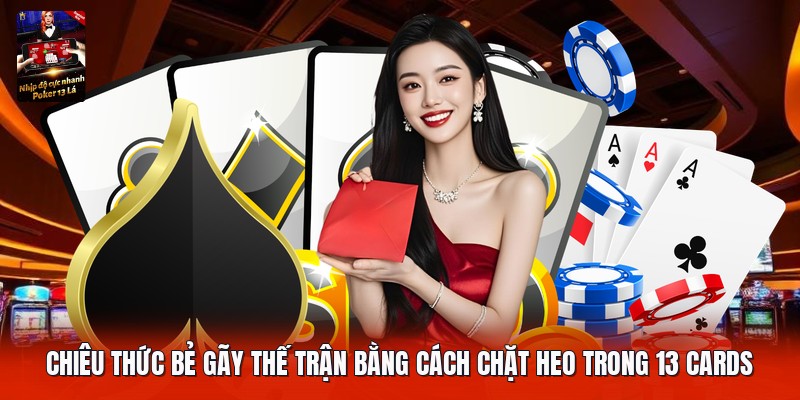 Chiêu thức bẻ gãy thế trận bằng cách chặt heo trong 13 cards