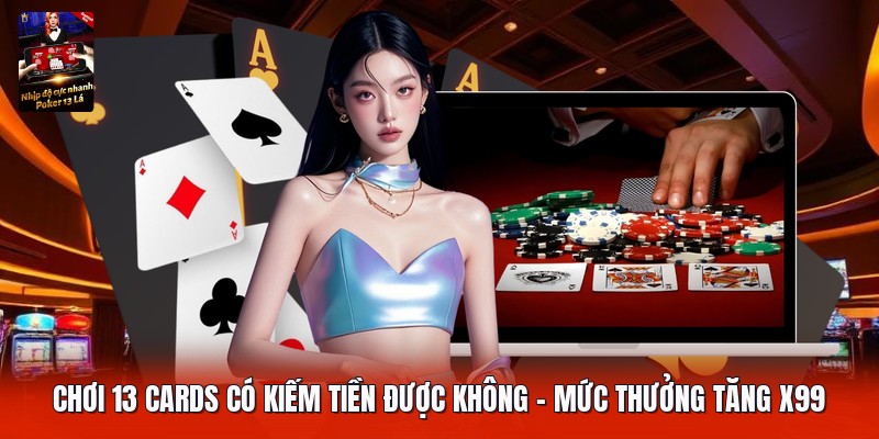 Chơi 13 Cards Có Kiếm Tiền Được Không | Mức Thưởng Tăng X99