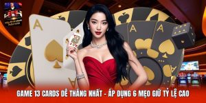 Game 13 Cards Dễ Thắng Nhất | Áp Dụng 6 Mẹo Giữ Tỷ Lệ Cao