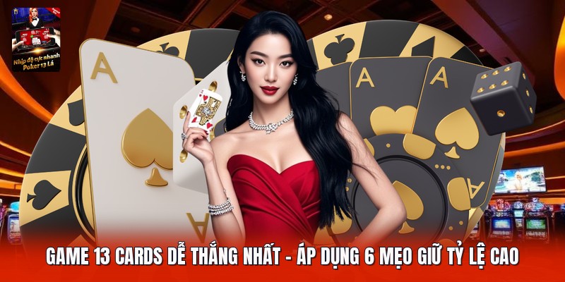 Game 13 Cards Dễ Thắng Nhất | Áp Dụng 6 Mẹo Giữ Tỷ Lệ Cao