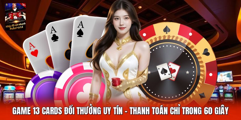 Game 13 Cards Đổi Thưởng Uy Tín | Thanh Toán Chỉ Trong 60 Giây