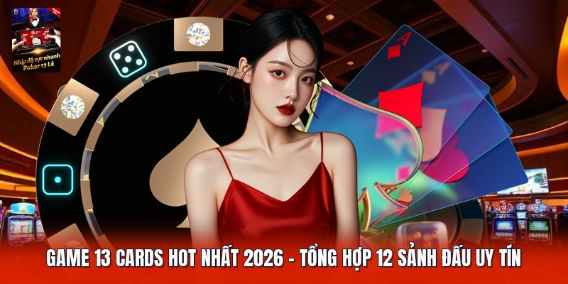Game 13 Cards Hot Nhất 2026 | Tổng Hợp 12 Sảnh Đấu Uy Tín