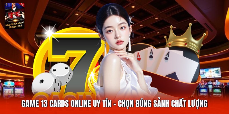 Game 13 Cards Online Uy Tín | Chọn Đúng Sảnh Chất Lượng