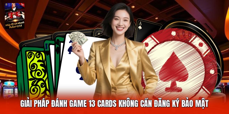 Giải pháp đánh game 13 cards không cần đăng ký bảo mật