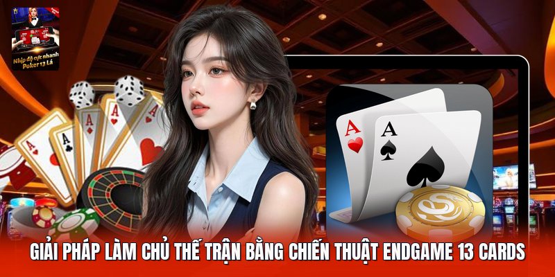 Giải pháp làm chủ thế trận bằng chiến thuật endgame 13 cards