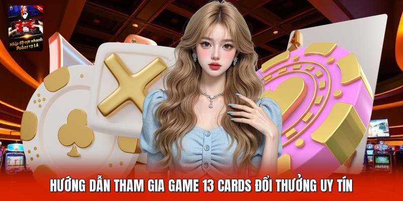 Hướng dẫn tham gia game 13 cards đổi thưởng uy tín