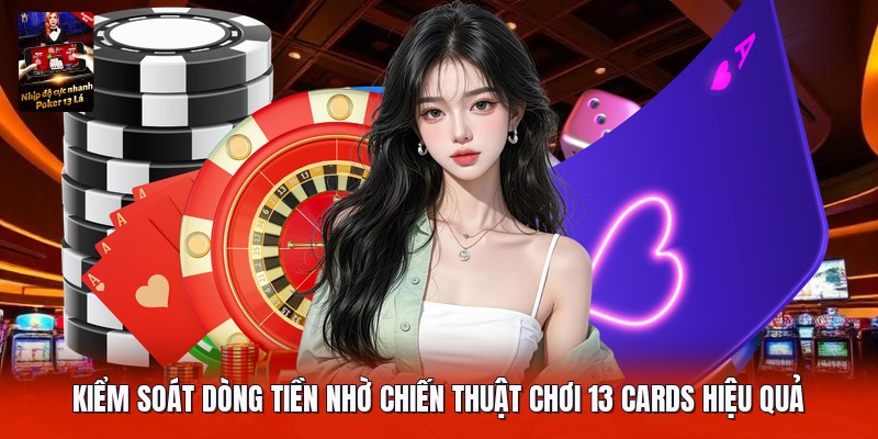 Kiểm soát dòng tiền nhờ chiến thuật chơi 13 cards hiệu quả
