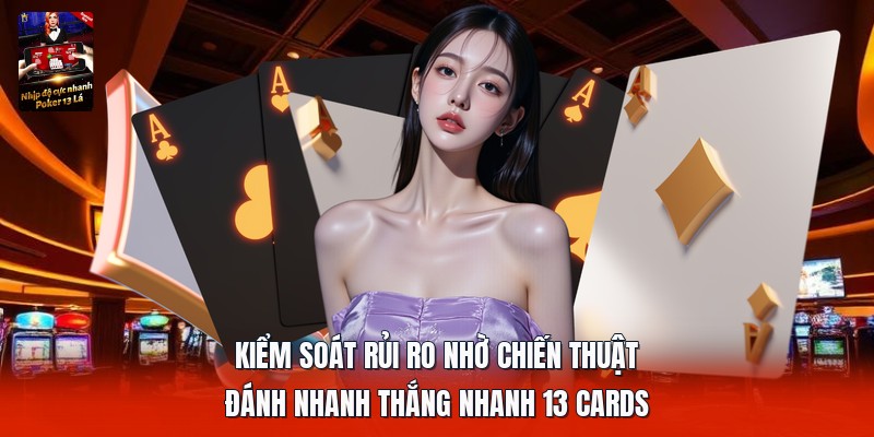 Kiểm soát rủi ro nhờ chiến thuật đánh nhanh thắng nhanh 13 cards
