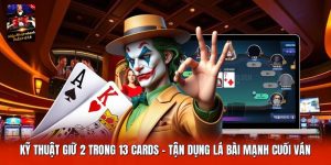 Kỹ Thuật Giữ 2 Trong 13 Cards | Tận Dụng Lá Bài Mạnh Cuối Ván