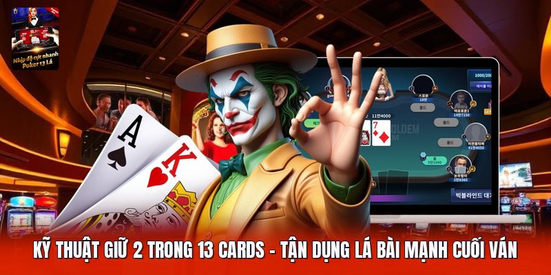 Kỹ Thuật Giữ 2 Trong 13 Cards | Tận Dụng Lá Bài Mạnh Cuối Ván