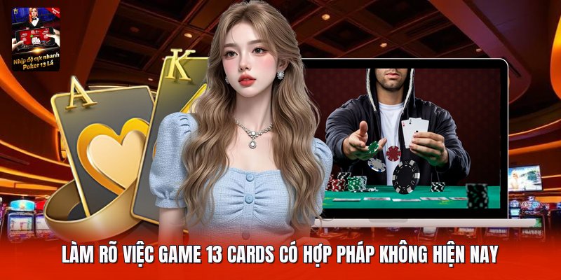 Làm rõ việc game 13 cards có hợp pháp không hiện nay