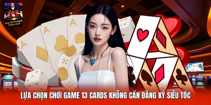 Lựa chọn chơi game 13 cards không cần đăng ký siêu tốc