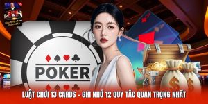 Luật Chơi 13 Cards | Ghi Nhớ 12 Quy Tắc Quan Trọng Nhất