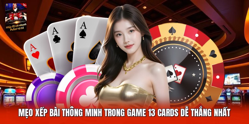 Mẹo xếp bài thông minh trong game 13 cards dễ thắng nhất