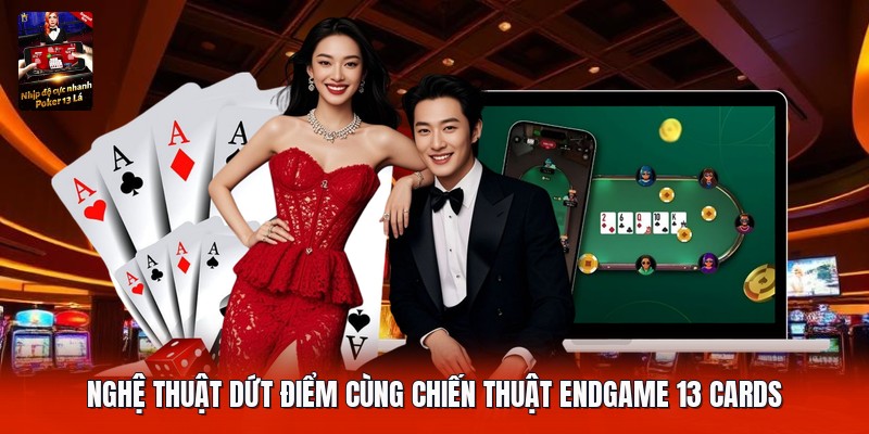 Nghệ thuật dứt điểm cùng chiến thuật endgame 13 cards