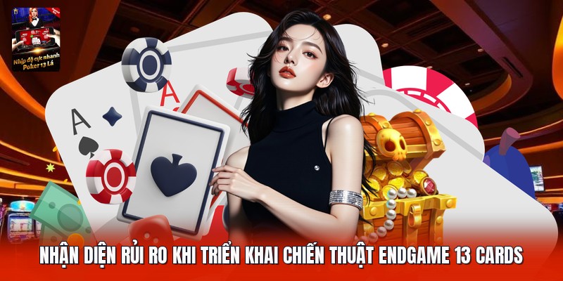 Nhận diện rủi ro khi triển khai chiến thuật endgame 13 cards