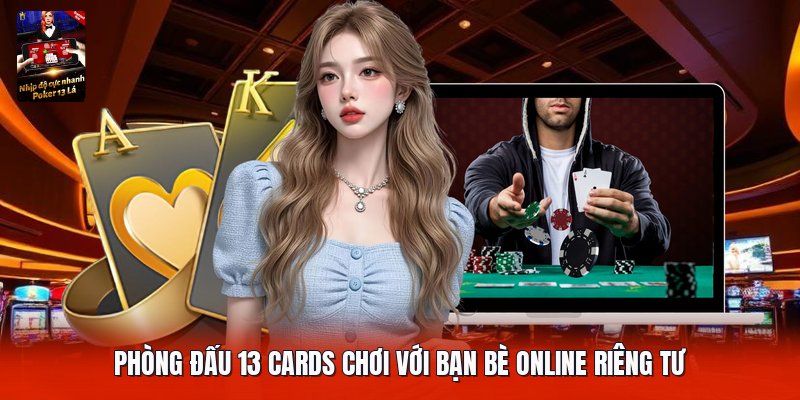 Phòng đấu 13 cards chơi với bạn bè online riêng tư