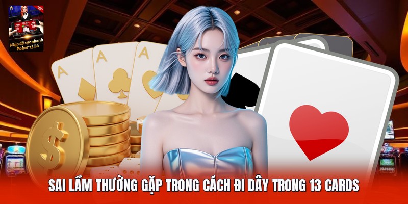 Sai lầm thường gặp trong cách đi dây trong 13 cards