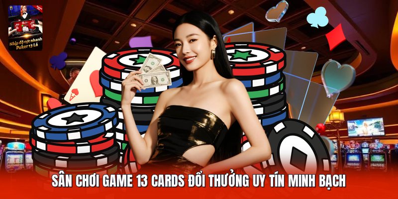 Sân chơi game 13 cards đổi thưởng uy tín minh bạch