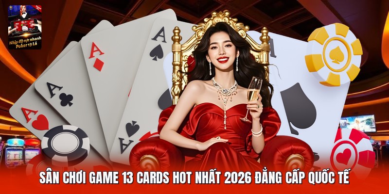 Sân chơi game 13 cards hot nhất 2026 đẳng cấp quốc tế