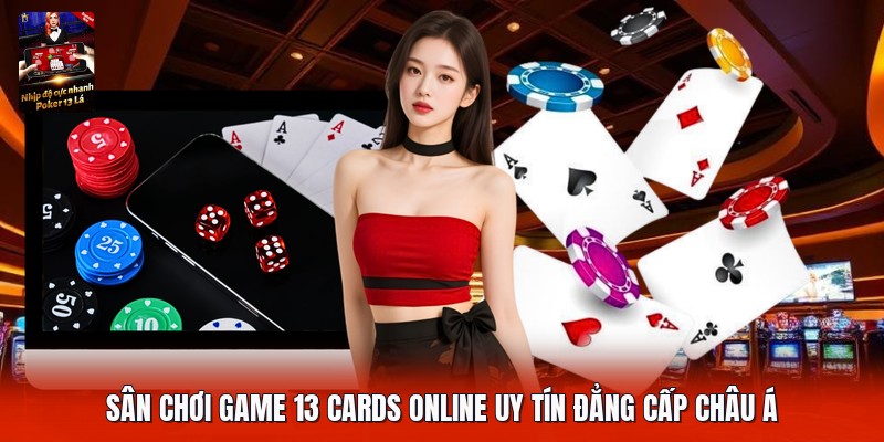 Sân chơi game 13 cards online uy tín đẳng cấp Châu Á