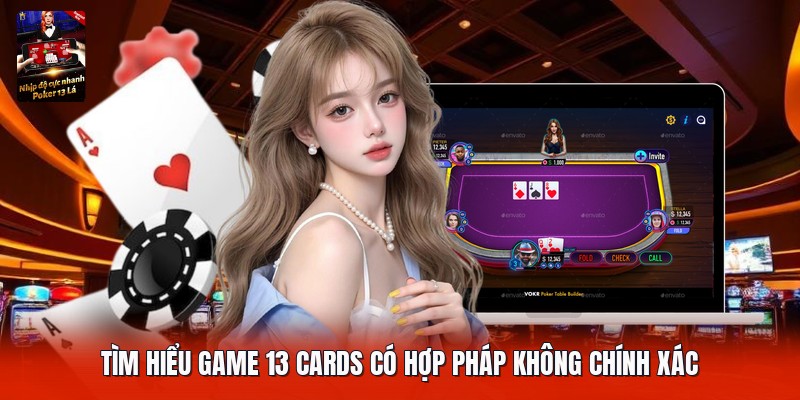 Tìm hiểu game 13 cards có hợp pháp không chính xác