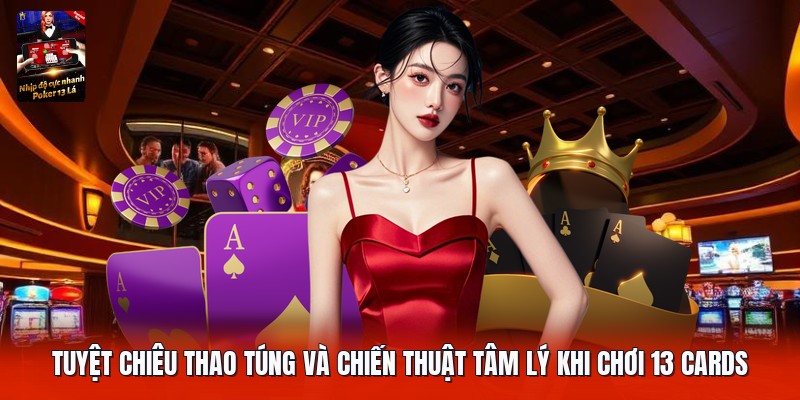 Tuyệt chiêu thao túng và chiến thuật tâm lý khi chơi 13 cards