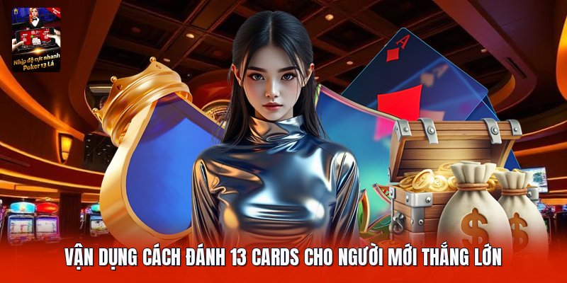 Vận dụng cách đánh 13 cards cho người mới thắng lớn