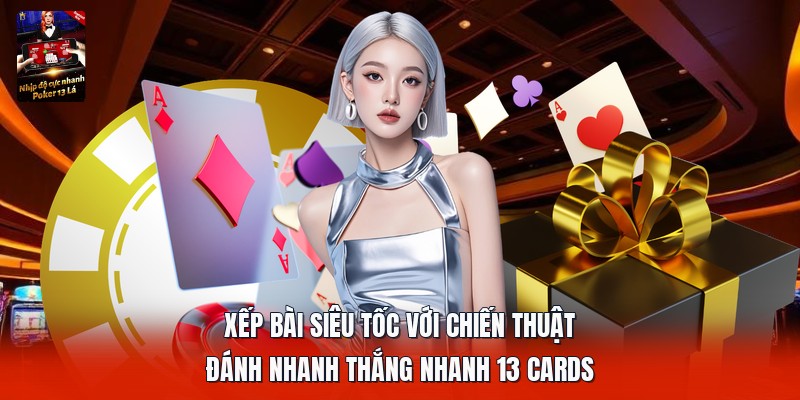Xếp bài siêu tốc với chiến thuật đánh nhanh thắng nhanh 13 cards